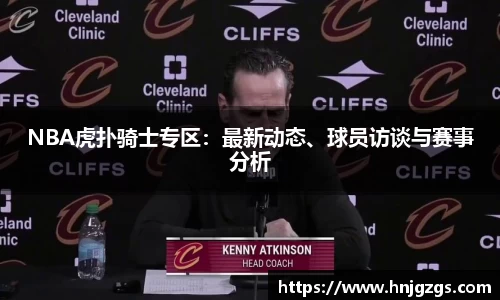 NBA虎扑骑士专区：最新动态、球员访谈与赛事分析